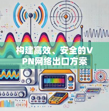 构建高效、安全的VPN网络出口方案 构建高效、安全的VPN网络出口方案