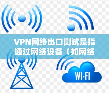 VPN网络出口测试是指通过网络设备（如网络接口）和VPN协议访问国际范围内的VPN服务。以下是测试VPN网络出口的步骤和方法
