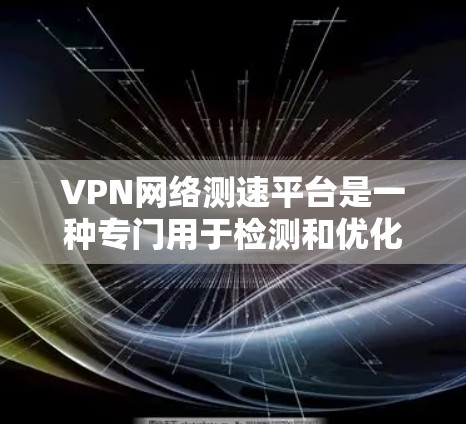 VPN网络测速平台是一种专门用于检测和优化网络性能的工具，通常用于测试VPN连接的稳定性和速度。以下是一些推荐的VPN测速平台