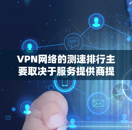 VPN网络的测速排行主要取决于服务提供商提供的数据传输速率和延迟，以及系统的兼容性。以下是一些主要的VPN平台及其测速情况，供参考