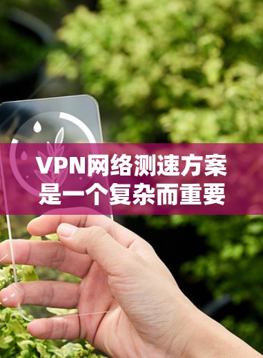 VPN网络测速方案是一个复杂而重要的技术，旨在确保用户在使用VPN时获得安全、有序的网络连接。以下是该方案的详细步骤和关键点