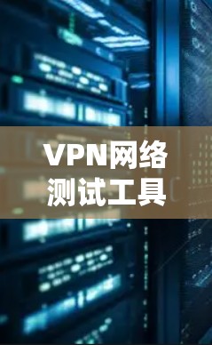 VPN网络测试工具是用户在使用VPN服务时进行的一项重要测试，确保VPN的网络连接稳定可靠，数据安全。以下是对这些工具的详细介绍