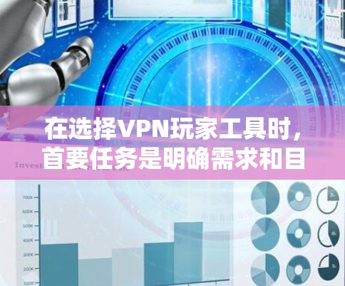 在选择VPN玩家工具时，首要任务是明确需求和目标。以下是一些综合考虑的因素和推荐工具，帮助您做出明智的选择