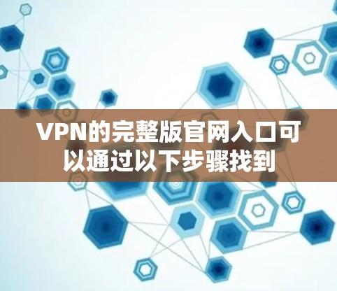 VPN的完整版官网入口可以通过以下步骤找到 VPN的完整版官网入口可以通过以下步骤找到