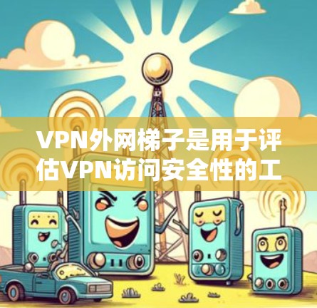 VPN外网梯子是用于评估VPN访问安全性的工具，帮助用户识别合法和非法网站。以下是关于VPN外网梯子的详细分析和建议