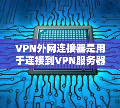 VPN外网连接器是用于连接到VPN服务器的设备或工具，通常包括网络接口、软件连接器或端口管理工具。以下是使用VPN外网连接器的步骤