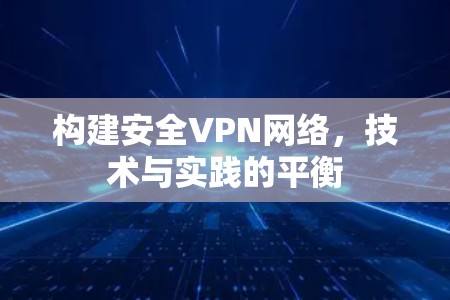 构建安全VPN网络，技术与实践的平衡