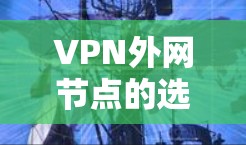 VPN外网节点的选择需要根据你的具体需求、设备情况以及安全需求来决定。以下是一些综合考虑的因素和推荐