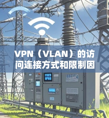 VPN（VLAN）的访问连接方式和限制因平台而异，因此建议根据具体情况判断。以下是一些通用的VPN访问连接信息