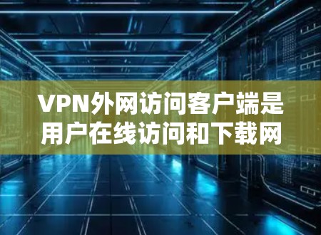 VPN外网访问客户端是用户在线访问和下载网站的一种方式。以下是关于最新版本的建议 VPN外网访问客户端是用户在线访问和下载网站的一种方式。以下是关于最新版本的建议