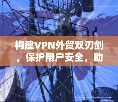 构建VPN外贸双刃剑，保护用户安全，助力企业成长