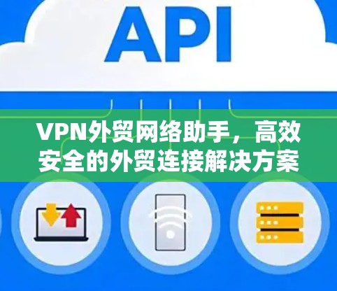 VPN外贸网络助手,高效安全的外贸连接解决方案 VPN外贸网络助手,高效安全的外贸连接解决方案