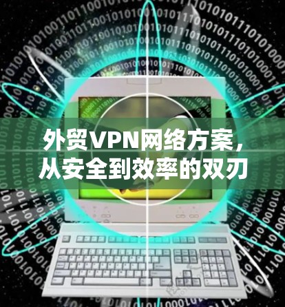 外贸VPN网络方案，从安全到效率的双刃剑