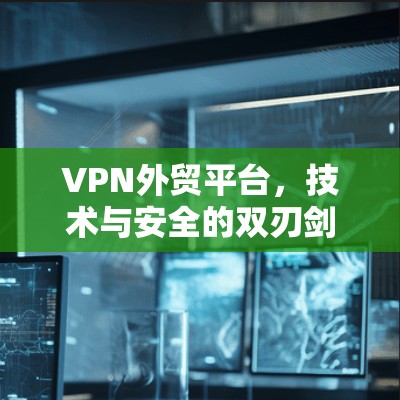 VPN外贸平台,技术与安全的双刃剑 VPN外贸平台,技术与安全的双刃剑
