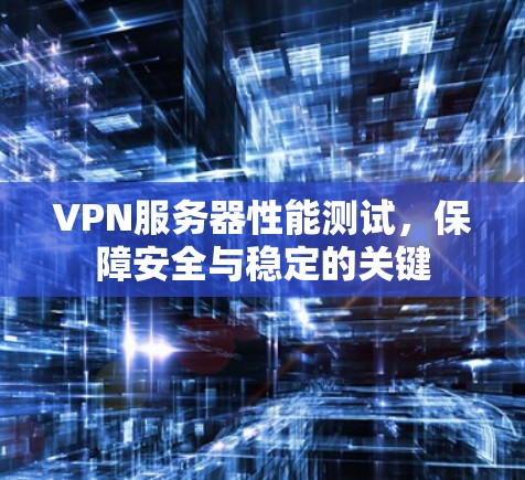 VPN服务器性能测试，保障安全与稳定的关键