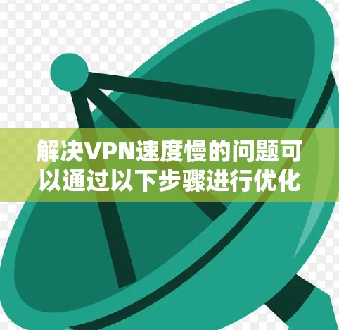 解决VPN速度慢的问题可以通过以下步骤进行优化