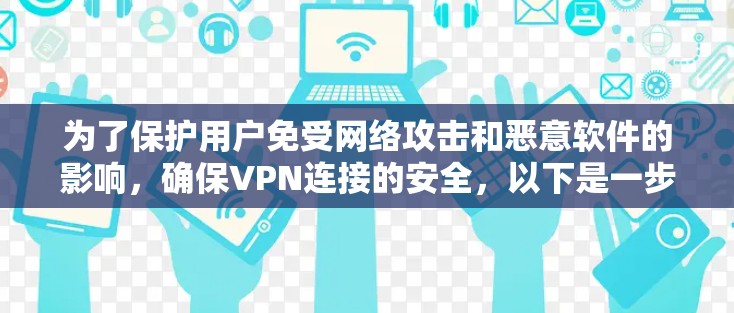 为了保护用户免受网络攻击和恶意软件的影响，确保VPN连接的安全，以下是一步步的建议和方法