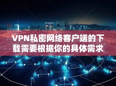 VPN私密网络客户端的下载需要根据你的具体需求来选择。以下是几种常见的VPN客户端下载方式和建议 VPN私密网络客户端的下载需要根据你的具体需求来选择。以下是几种常见的VPN客户端下载方式和建议