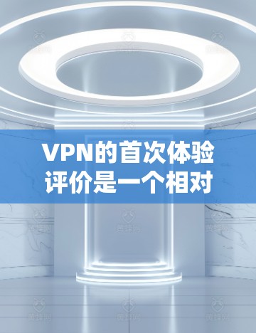 VPN的首次体验评价是一个相对主观的体验,但可以从以下几个方面进行分析 VPN的首次体验评价是一个相对主观的体验,但可以从以下几个方面进行分析