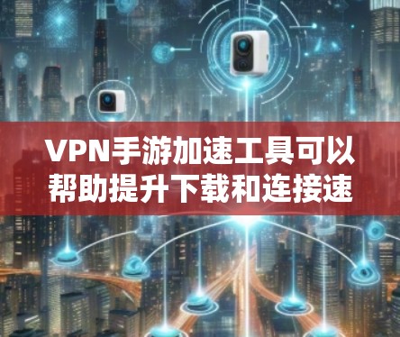 VPN手游加速工具可以帮助提升下载和连接速度，让游戏体验更好。以下是对如何使用这些工具的详细步骤和建议