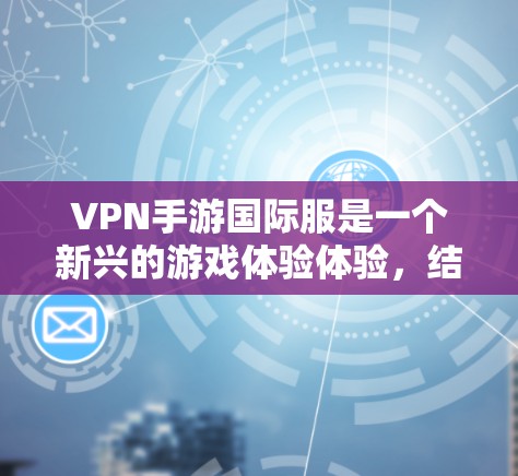 VPN手游国际服是一个新兴的游戏体验体验，结合了虚拟网络与国际化的游戏体验，具有较高的潜力。然而，它也面临诸多挑战，需要谨慎考虑。以下是对该主题的详细分析和建议