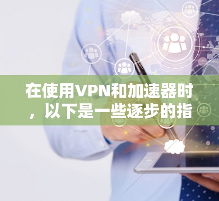 在使用VPN和加速器时,以下是一些逐步的指南,帮助您更好地理解和操作 在使用VPN和加速器时,以下是一些逐步的指南,帮助您更好地理解和操作