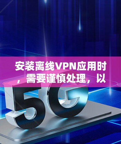 安装离线VPN应用时，需要谨慎处理，以确保安全。以下是详细的步骤和注意事项