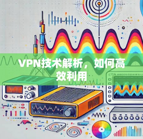 VPN技术解析,如何高效利用 VPN技术解析,如何高效利用