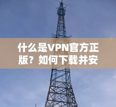 什么是VPN官方正版？如何下载并安全使用？