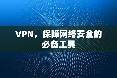 VPN,保障网络安全的必备工具 VPN,保障网络安全的必备工具