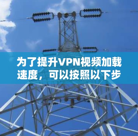 为了提升VPN视频加载速度，可以按照以下步骤进行