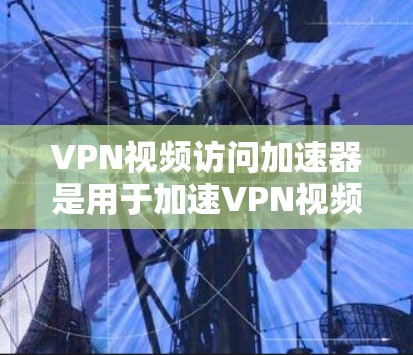 VPN视频访问加速器是用于加速VPN视频流的工具，帮助用户更快地访问视频内容。以下是几个常见的VPN视频访问加速器推荐