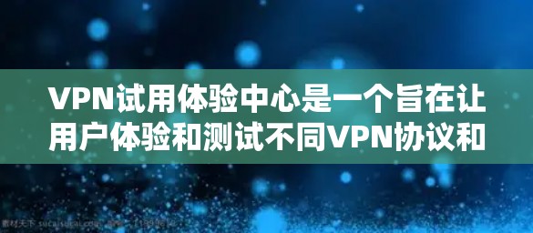 VPN试用体验中心是一个旨在让用户体验和测试不同VPN协议和服务的平台。以下是对该中心的详细总结