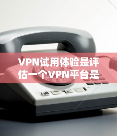 VPN试用体验是评估一个VPN平台是否适合你的使用前的重要步骤。以下是对VPN试用体验的详细分析和推荐