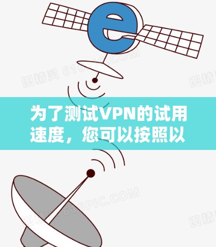 为了测试VPN的试用速度,您可以按照以下步骤操作 为了测试VPN的试用速度,您可以按照以下步骤操作