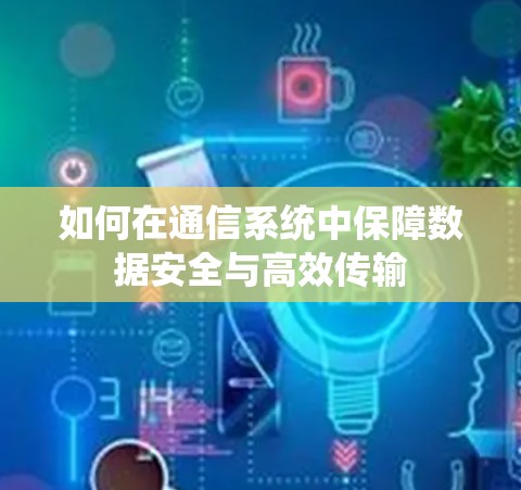 如何在通信系统中保障数据安全与高效传输 如何在通信系统中保障数据安全与高效传输