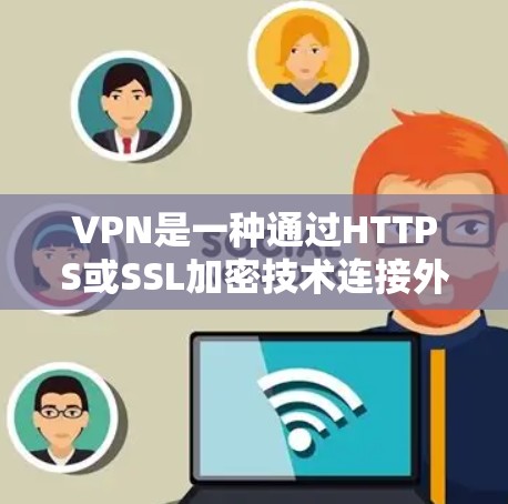 VPN是一种通过HTTPS或SSL加密技术连接外部网络的工具，旨在保护用户的数据安全。以下是关于VPN使用的关键点