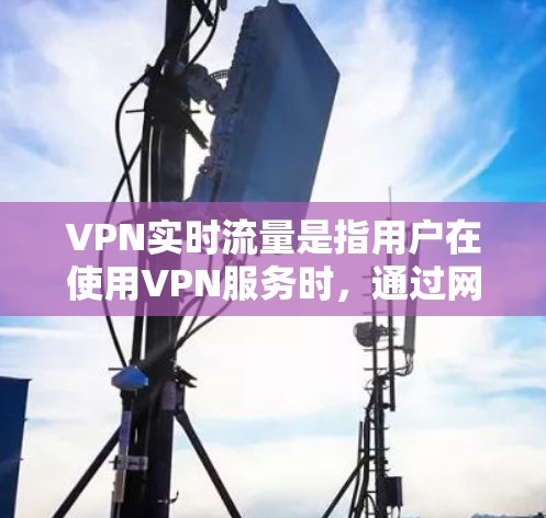 VPN实时流量是指用户在使用VPN服务时，通过网络在特定时间内访问的其他用户数量。实时流量的变化通常受到多种因素的影响，包括技术发展、基础设施状况、网络安全、用户行为、政策法规以及数据隐私等