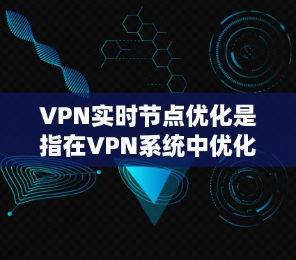 VPN实时节点优化是指在VPN系统中优化服务器、服务器中心、设备以及服务器间谍等节点的实时性能，以提高VPN的安全性和用户体验。以下是对 VPN 实时节点优化的详细分析