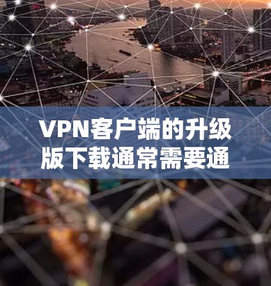 VPN客户端的升级版下载通常需要通过正规渠道进行，以确保安全性和合规性。以下是一些通用的下载步骤和注意事项