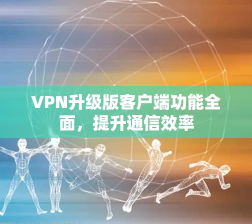 VPN升级版客户端功能全面,提升通信效率 VPN升级版客户端功能全面,提升通信效率