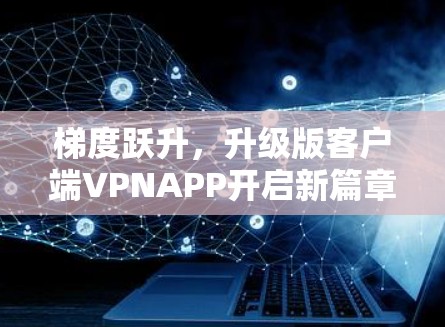 梯度跃升,升级版客户端VPNAPP开启新篇章 梯度跃升,升级版客户端VPNAPP开启新篇章