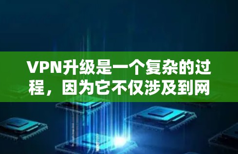 VPN升级是一个复杂的过程，因为它不仅涉及到网络速度的提升，还涉及加密技术、缓存优化、流量管理等多方面。以下是一些可能的VPN升级体验的分析，涵盖了技术、安全性、兼容性和用户需求等方面