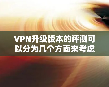 VPN升级版本的评测可以分为几个方面来考虑,包括软件的开放性、易用性、安全性能、扩展性以及功能扩展等方面。以下是一些主要的VPN软件及其特点 VPN升级版本的评测可以分为几个方面来考虑,包括软件的开放性、易用性、安全性能、扩展性以及功能扩展等方面。以下是一些主要的VPN软件及其特点
