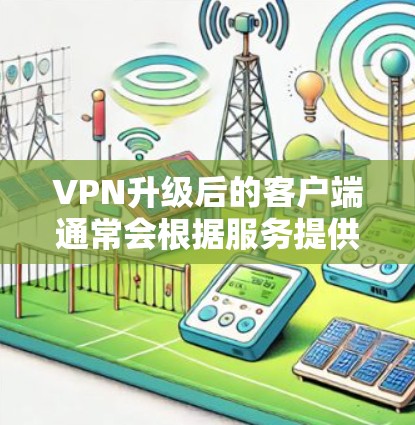 VPN升级后的客户端通常会根据服务提供商的不同而有所区别。以下是一些主要的VPN客户端类型，供您参考