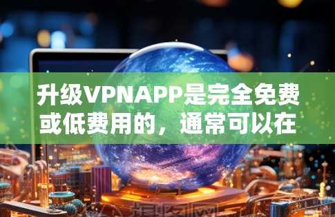 升级VPNAPP是完全免费或低费用的，通常可以在手机上自行实现。以下是详细步骤