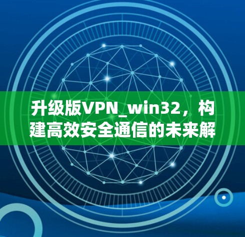 升级版VPN_win32，构建高效安全通信的未来解决方案