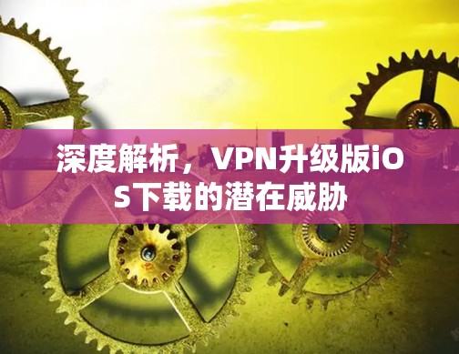 深度解析,VPN升级版iOS下载的潜在威胁 深度解析,VPN升级版iOS下载的潜在威胁