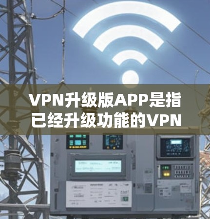 VPN升级版APP是指已经升级功能的VPN服务，通常包括更复杂的设置、更多功能或更高的安全级别。以下是一些常见的VPN升级版APP推荐，供您参考