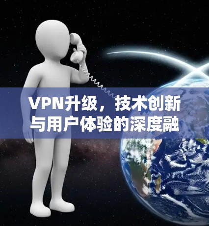 VPN升级,技术创新与用户体验的深度融合 VPN升级,技术创新与用户体验的深度融合